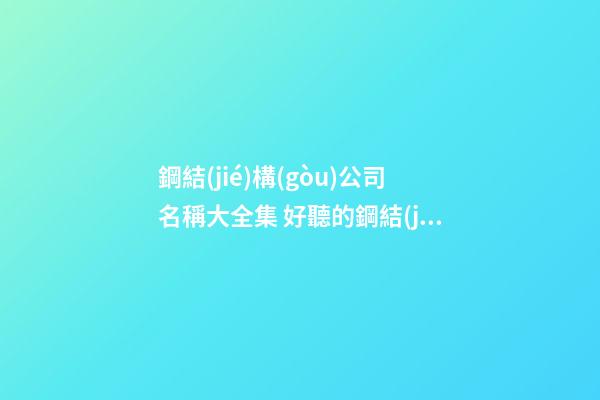 鋼結(jié)構(gòu)公司名稱大全集 好聽的鋼結(jié)構(gòu)公司名字-第1張-公司起名-玄機(jī)派